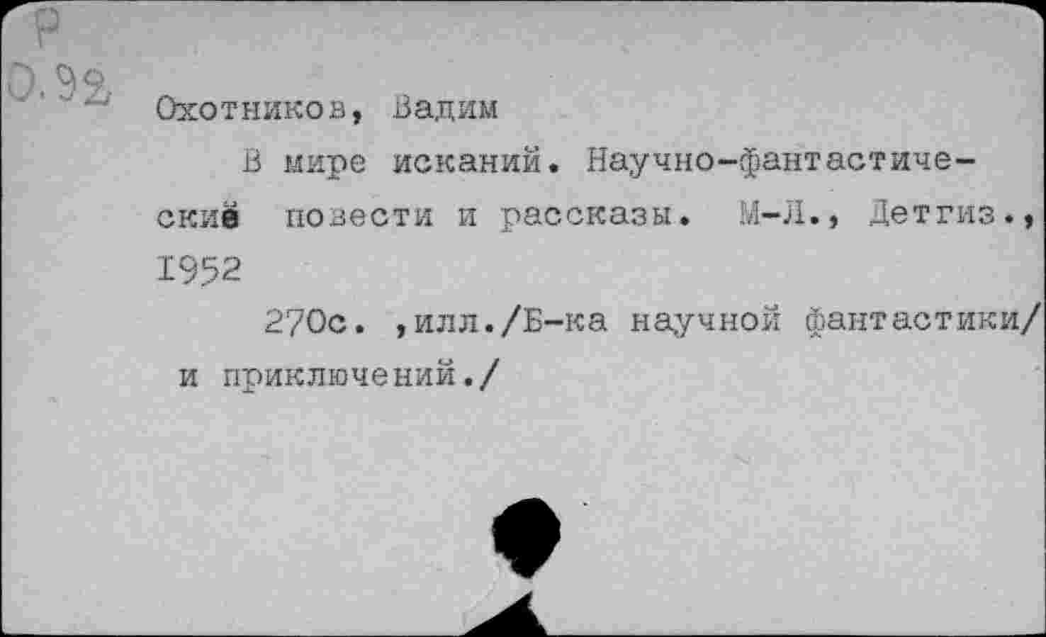 ﻿0.92
Охотникев, Вадим
В мире исканий. Научно-фантастические повести и рассказы. М-Л., Детгиз., 1952
270с. ,илл./Б-ка научной фантастики/ и приключений./